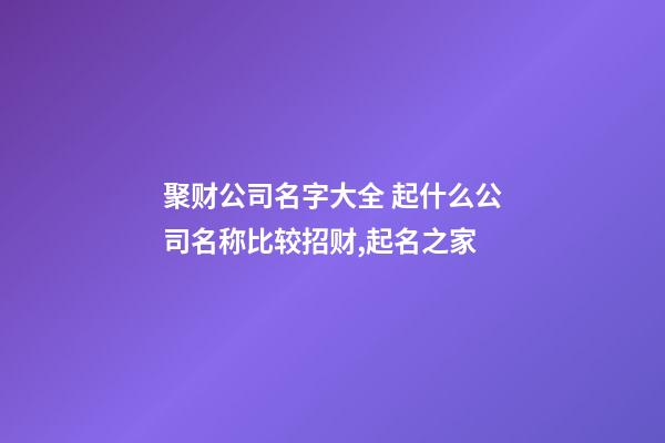 聚财公司名字大全 起什么公司名称比较招财,起名之家-第1张-公司起名-玄机派